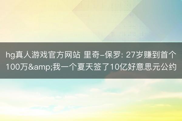 hg真人游戏官方网站 里奇-保罗: 27岁赚到首个100万&我一个夏天签了10亿好意思元公约