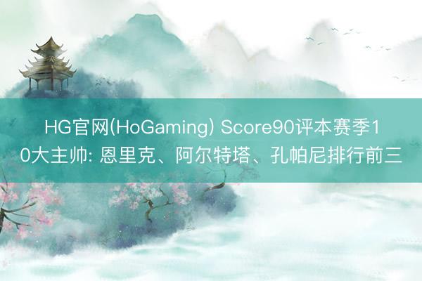 HG官网(HoGaming) Score90评本赛季10大主帅: 恩里克、阿尔特塔、孔帕尼排行前三