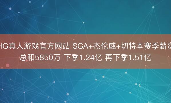 HG真人游戏官方网站 SGA+杰伦威+切特本赛季薪资总和5850万 下季1.24亿 再下季1.51亿