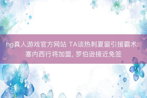 hg真人游戏官方网站 TA谈热刺夏窗引援霸术: 塞内西行将加盟， 罗伯逊接近免签