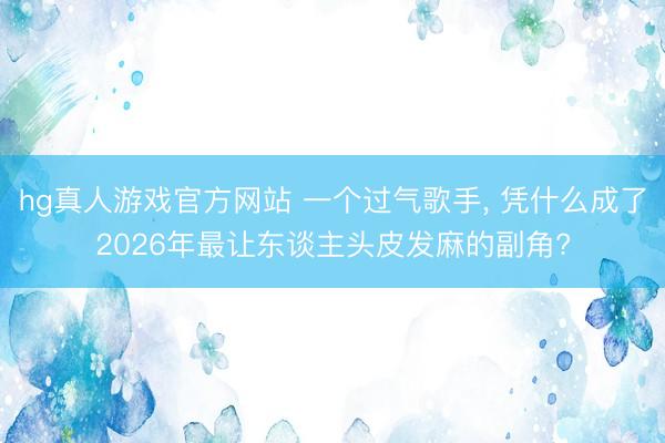 hg真人游戏官方网站 一个过气歌手, 凭什么成了2026年最让东