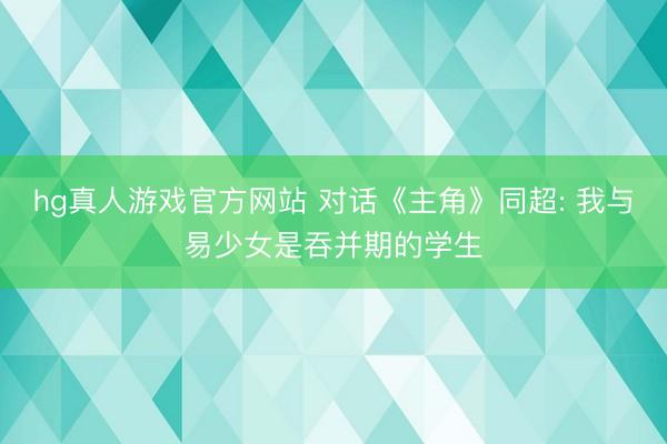 hg真人游戏官方网站 对话《主角》同超: 我与易少女是吞并期的学