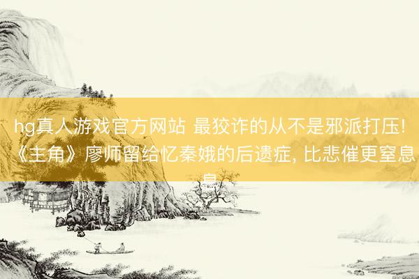hg真人游戏官方网站 最狡诈的从不是邪派打压! 《主角》廖师