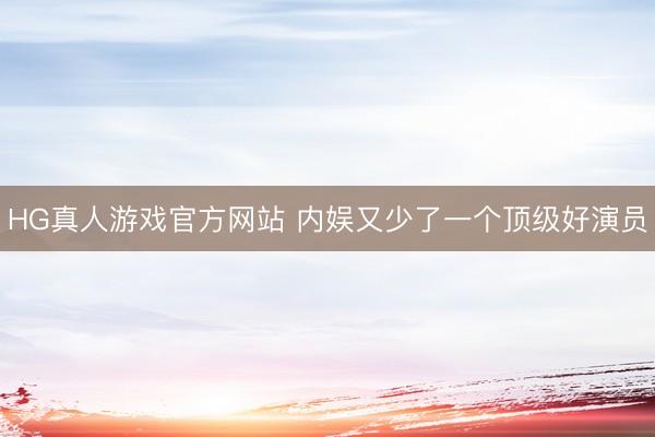 HG真人游戏官方网站 内娱又少了一个顶级好演员