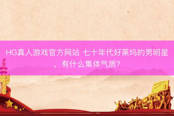 HG真人游戏官方网站 七十年代好莱坞的男明星，有什么集体气质？