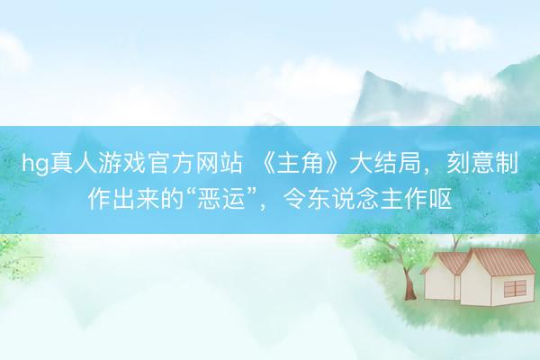 hg真人游戏官方网站 《主角》大结局，刻意制作出来的“恶运”，令东说念主作呕