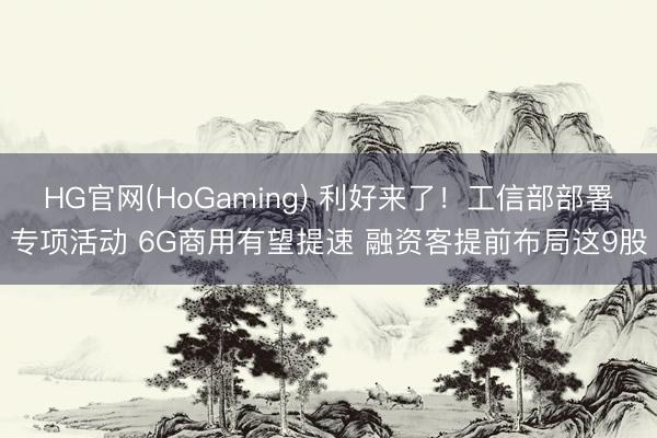 HG官网(HoGaming) 利好来了！工信部部署专项活动 6G商用有望提速 融资客提前布局这9股