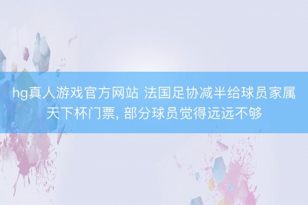hg真人游戏官方网站 法国足协减半给球员家属天下杯门票, 部分球员觉得远远不够