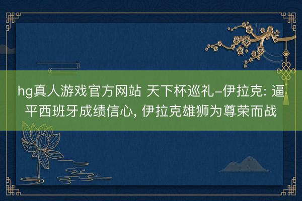 hg真人游戏官方网站 天下杯巡礼-伊拉克: 逼平西班牙成绩信心， 伊拉克雄狮为尊荣而战