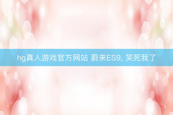 hg真人游戏官方网站 蔚来ES9, 笑死我了