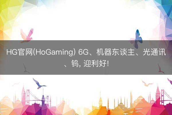 HG官网(HoGaming) 6G、机器东谈主、光通讯、钨， 迎利好!