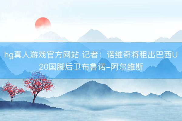 hg真人游戏官方网站 记者：诺维奇将租出巴西U20国脚后卫布鲁诺-阿尔维斯