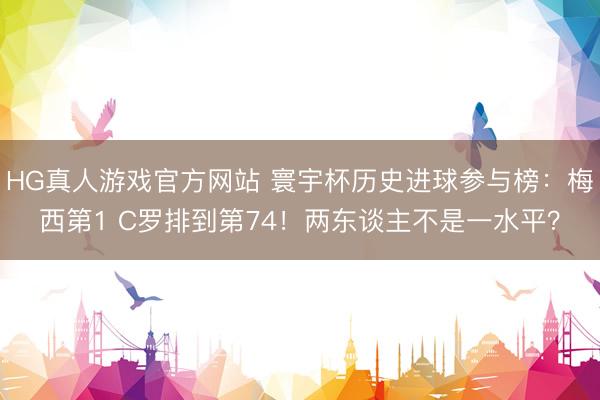 HG真人游戏官方网站 寰宇杯历史进球参与榜：梅西第1 C罗排到第74！两东谈主不是一水平？