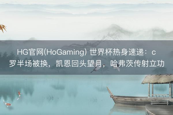 HG官网(HoGaming) 世界杯热身速递：c罗半场被换，凯恩回头望月，哈弗茨传射立功