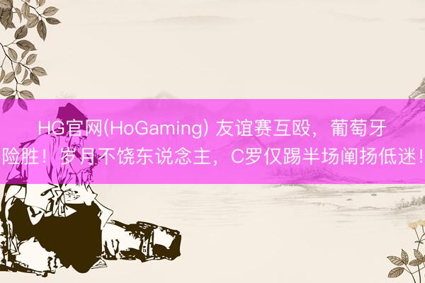 HG官网(HoGaming) 友谊赛互殴,葡萄牙险胜!岁月不饶东说念主,C罗仅踢半场阐扬低迷!