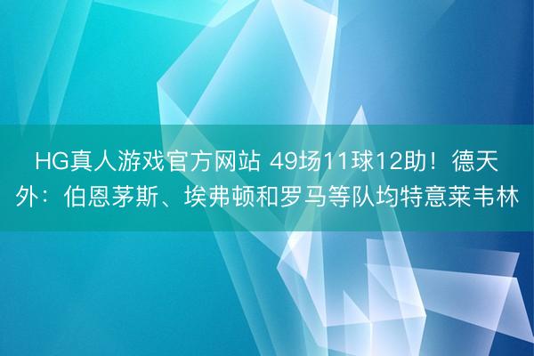 HG真人游戏官方网站 49场11球12助！德天外：伯恩茅斯、埃弗顿和罗马等队均特意莱韦林