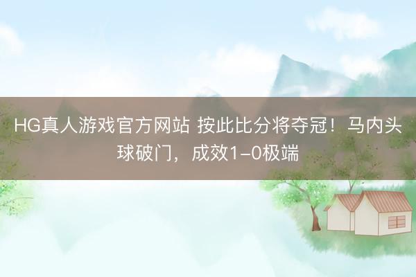 HG真人游戏官方网站 按此比分将夺冠！马内头球破门，成效1-0极端