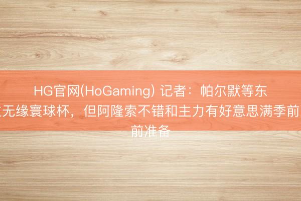 HG官网(HoGaming) 记者：帕尔默等东谈主无缘寰球杯，但阿隆索不错和主力有好意思满季前准备