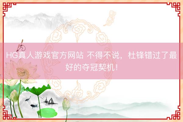HG真人游戏官方网站 不得不说，杜锋错过了最好的夺冠契机！