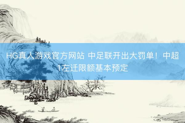 HG真人游戏官方网站 中足联开出大罚单！中超1左迁限额基本预定