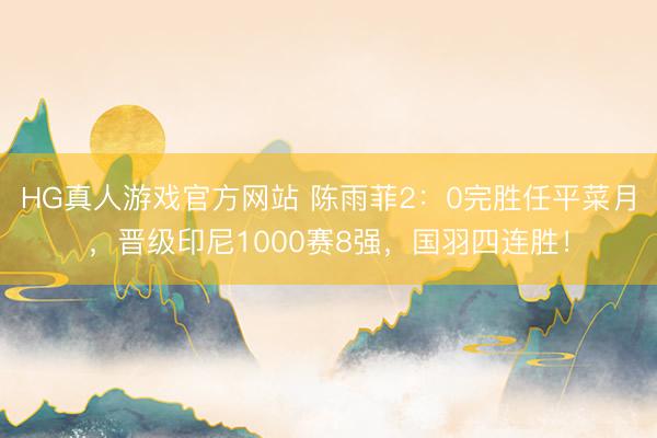 HG真人游戏官方网站 陈雨菲2:0完胜任平菜月,晋级印尼1000赛8强,国羽四连胜!