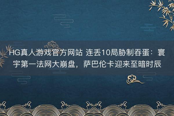 HG真人游戏官方网站 连丢10局胁制吞蛋：寰宇第一法网大崩盘，萨巴伦卡迎来至暗时辰