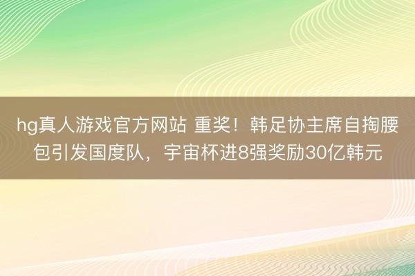 hg真人游戏官方网站 重奖！韩足协主席自掏腰包引发国度队，宇宙杯进8强奖励30亿韩元