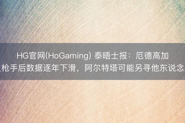 HG官网(HoGaming) 泰晤士报:厄德高加盟枪手后数据逐年下滑,阿尔特塔可能另寻他东说念主