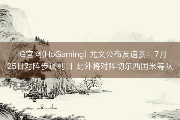 HG官网(HoGaming) 尤文公布友谊赛:7月25日对阵步调列日 此外将对阵切尔西国米等队