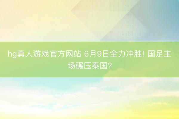 hg真人游戏官方网站 6月9日全力冲胜! 国足主场碾压泰国?