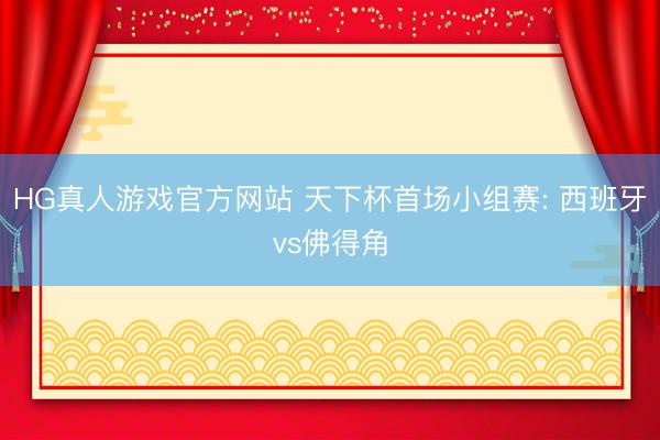 HG真人游戏官方网站 天下杯首场小组赛: 西班牙vs佛得角