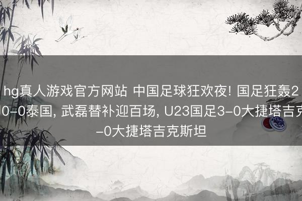 hg真人游戏官方网站 中国足球狂欢夜! 国足狂轰24脚却0-0泰国， 武磊替补迎百场， U23国足3-0大捷塔吉克斯坦