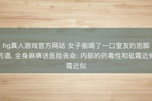 hg真人游戏官方网站 女子偷喝了一口室友的泡脚药酒， 全身麻痹送医险丧命: 内部的药毒性和砒霜近似