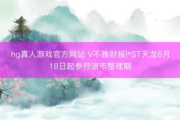 hg真人游戏官方网站 V不雅财报|*ST天龙6月18日起参预退市整理期