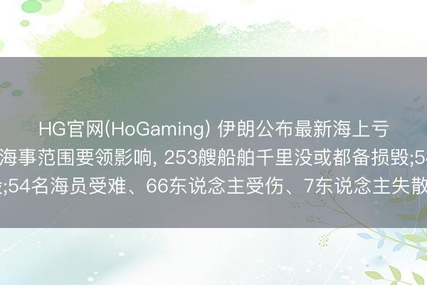 HG官网(HoGaming) 伊朗公布最新海上亏本情况: 受战斗及联系海事范围要领影响， 253艘船舶千里没或都备损毁;54名海员受难、66东说念主受伤、7东说念主失散， 另有28东说念主遭劫捏