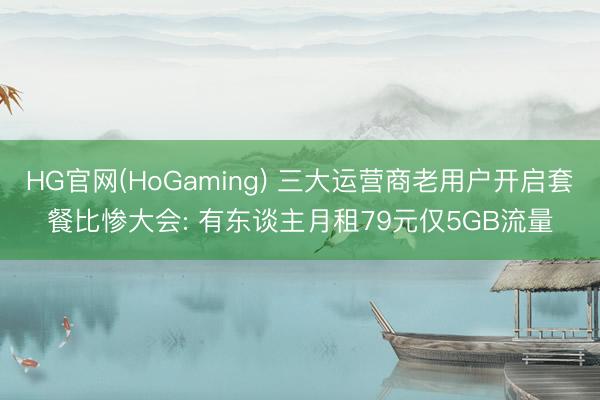 HG官网(HoGaming) 三大运营商老用户开启套餐比惨大会: 有东谈主月租79元仅5GB流量