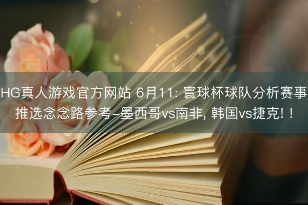 HG真人游戏官方网站 6月11: 寰球杯球队分析赛事推选念念路参考-墨西哥vs南非， 韩国vs捷克! !