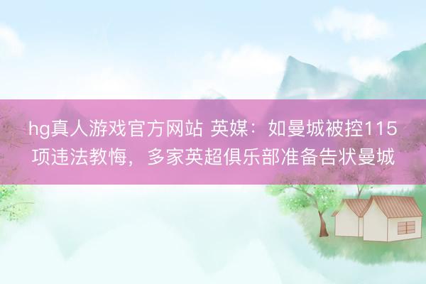 hg真人游戏官方网站 英媒:如曼城被控115项违法教悔,多家英超俱乐部准备告状曼城