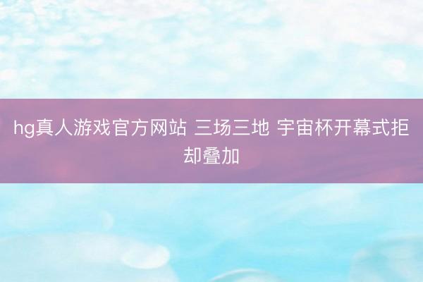 hg真人游戏官方网站 三场三地 宇宙杯开幕式拒却叠加