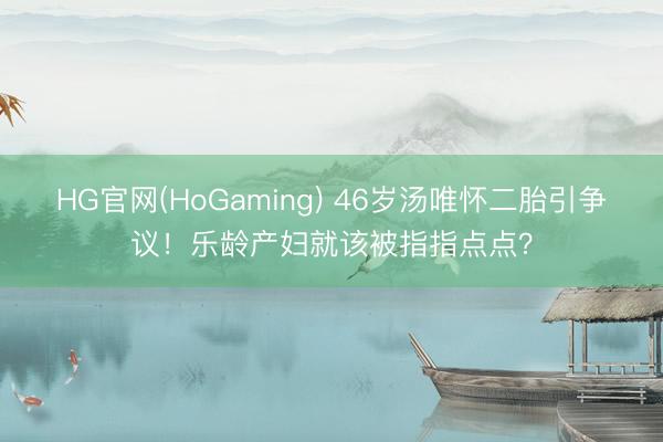 HG官网(HoGaming) 46岁汤唯怀二胎引争议！乐龄产妇就该被指指点点？