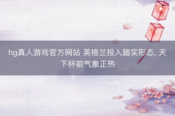 hg真人游戏官方网站 英格兰投入踏实形态, 天下杯前气象正热