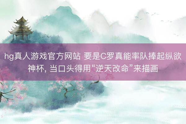 hg真人游戏官方网站 要是C罗真能率队捧起纵欲神杯， 当口头得用“逆天改命”来描画
