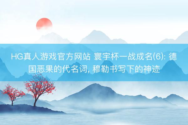 HG真人游戏官方网站 寰宇杯一战成名(6): 德国恶果的代名词, 穆勒书写下的神迹