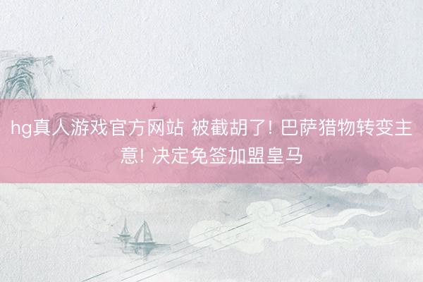 hg真人游戏官方网站 被截胡了! 巴萨猎物转变主意! 决定免签加盟皇马