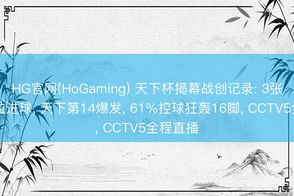 HG官网(HoGaming) 天下杯揭幕战创记录: 3张红牌+2粒进球， 天下第14爆发， 61%控球狂轰16脚， CCTV5全程直播