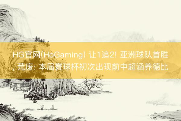 HG官网(HoGaming) 让1追2! 亚洲球队首胜， 荒废: 本届寰球杯初次出现前中超涵养德比