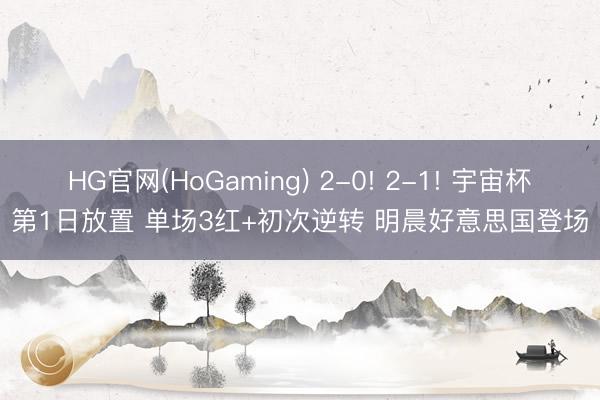 HG官网(HoGaming) 2-0! 2-1! 宇宙杯第1日放置 单场3红+初次逆转 明晨好意思国登场