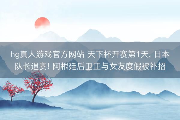 hg真人游戏官方网站 天下杯开赛第1天, 日本队长退赛! 阿根廷后卫正与女友度假被补招