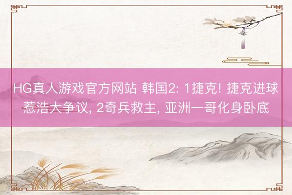 HG真人游戏官方网站 韩国2: 1捷克! 捷克进球惹浩大争议， 2奇兵救主， 亚洲一哥化身卧底