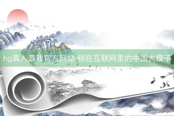 hg真人游戏官方网站 锁在互联网里的中国大模子